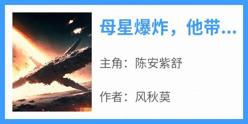 母星爆炸，他带亿万乘客逃离星海小说主角是陈安紫舒全文完整版阅读
