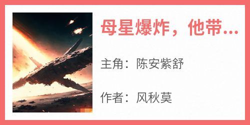 母星爆炸，他带亿万乘客逃离星海小说在线阅读，主角陈安紫舒精彩段落最新篇