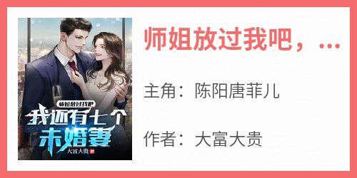 陈阳唐菲儿主角抖音小说《师姐放过我吧，我还有七个未婚妻》在线阅读