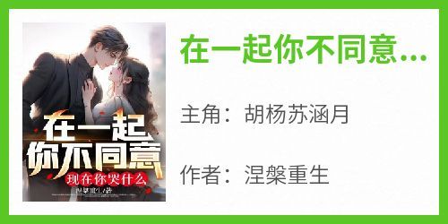 爆款小说《在一起你不同意，现在你哭什么》主角胡杨苏涵月全文在线完本阅读