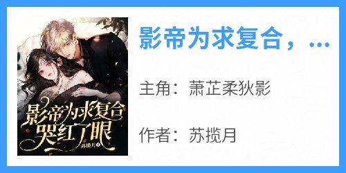 萧芷柔狄影是哪本小说主角 《影帝为求复合，哭红了眼》免费全章节阅读