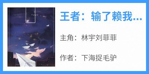 《王者：输了赖我，我在对面你哭啥》林宇刘菲菲-小说未删减阅读