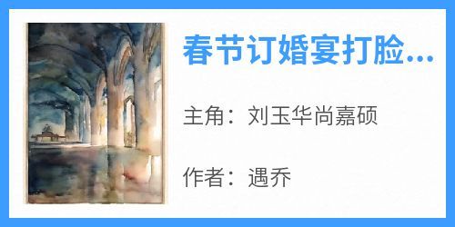 《刘玉华尚嘉硕》主角小说春节订婚宴打脸恶毒婆婆抖音文免费阅读全文