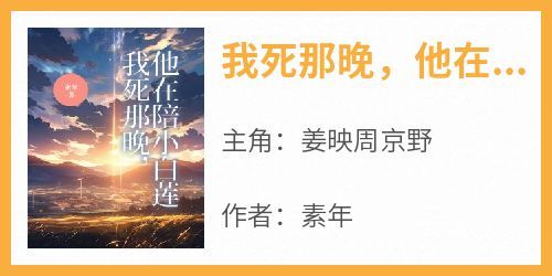 姜映周京野主角抖音小说《我死那晚，他在陪小白莲》在线阅读