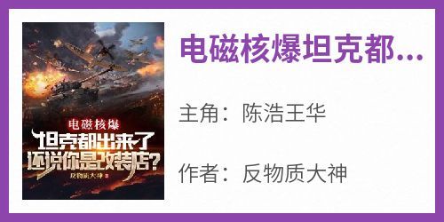 《陈浩王华》主角小说电磁核爆坦克都出来了，还说你是改装店？抖音文免费阅读全文