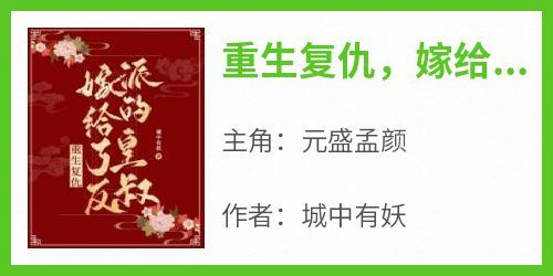 完整版《重生复仇，嫁给了反派的皇叔》元盛孟颜小说免费在线阅读